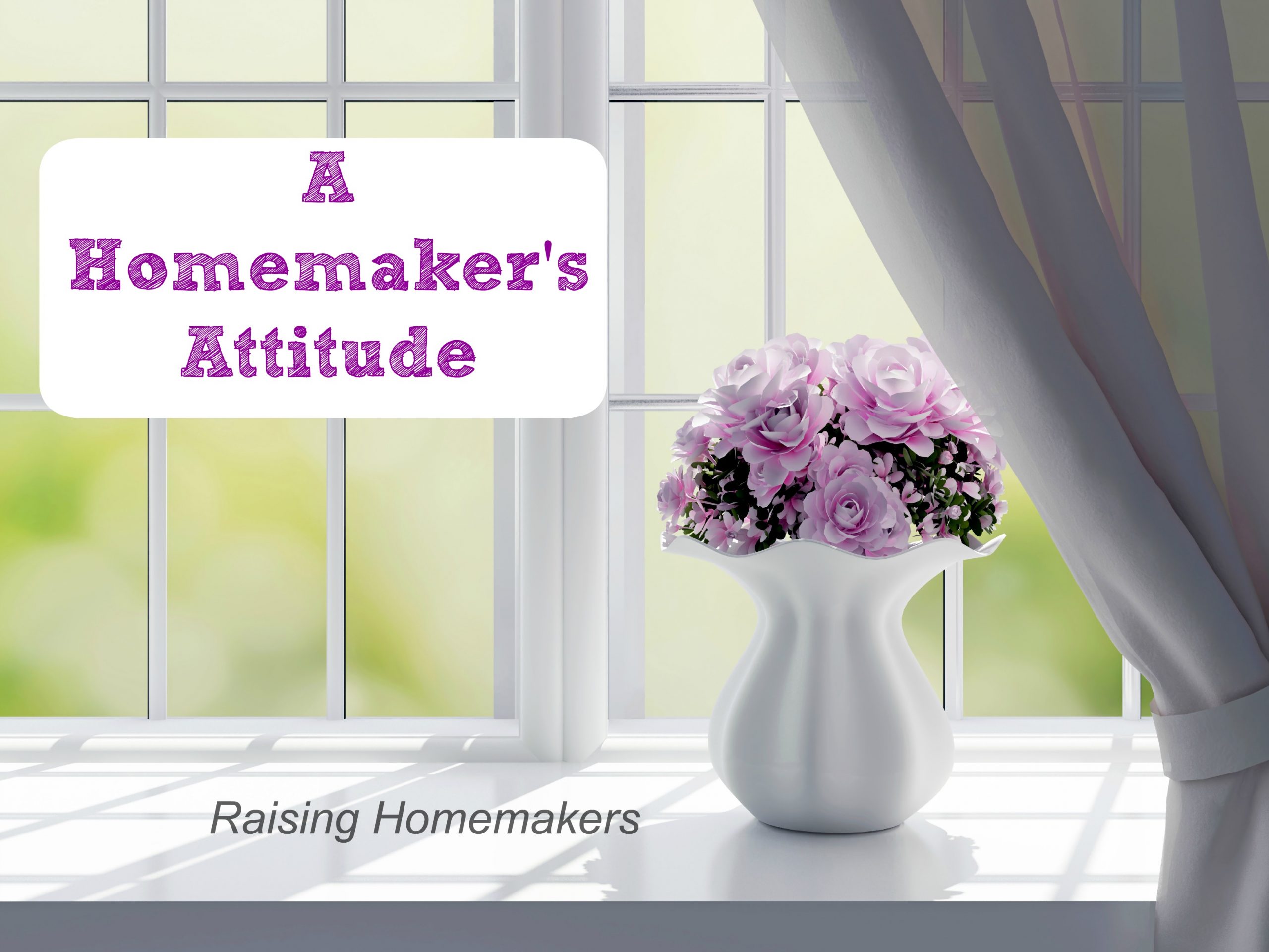 A Homemakers Attitude – Raising Homemakers