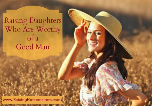 Raising Daughters Who Are Worthy of a Good Man – Christian Homemaking